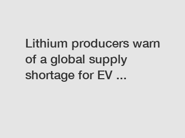 Lithium producers warn of a global supply shortage for EV ...