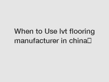 When to Use lvt flooring manufacturer in china？