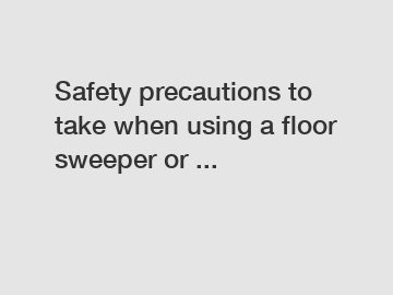 Safety precautions to take when using a floor sweeper or ...