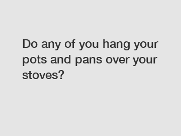 Do any of you hang your pots and pans over your stoves?