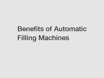 Benefits of Automatic Filling Machines