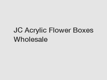 JC Acrylic Flower Boxes Wholesale