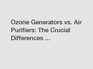 Ozone Generators vs. Air Purifiers: The Crucial Differences ...