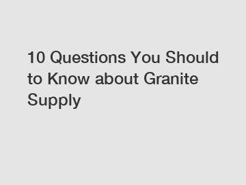 10 Questions You Should to Know about Granite Supply