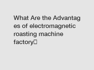 What Are the Advantages of electromagnetic roasting machine factory？