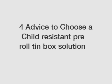 4&nbsp;Advice&nbsp;to&nbsp;Choose&nbsp;a&nbsp;Child resistant pre roll tin box solution