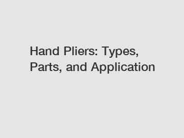 Hand Pliers: Types, Parts, and Application