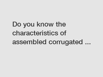 Do you know the characteristics of assembled corrugated ...