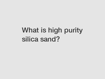 What is high purity silica sand?