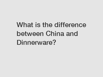 What is the difference between China and Dinnerware?