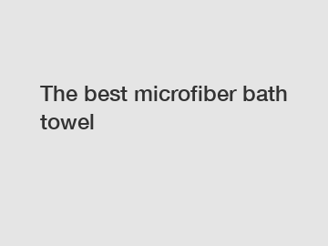 The best microfiber bath towel