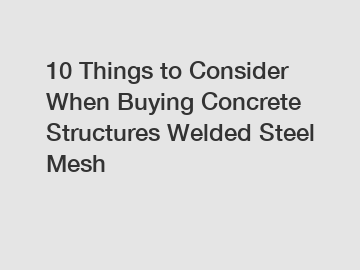 10 Things to Consider When Buying Concrete Structures Welded Steel Mesh