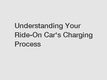 Understanding Your Ride-On Car's Charging Process