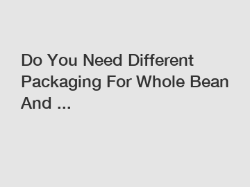 Do You Need Different Packaging For Whole Bean And ... Do You Need Different Packaging For Whole Bean And ...