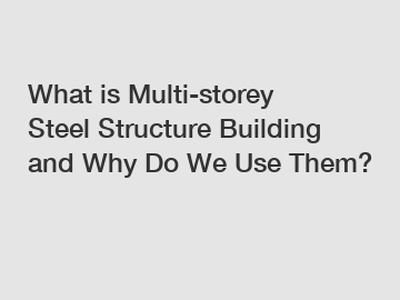 What is Multi-storey Steel Structure Building and Why Do We Use Them?