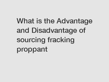 What is the Advantage and Disadvantage of  sourcing fracking proppant