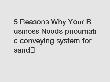 5 Reasons Why Your Business Needs pneumatic conveying system for sand？