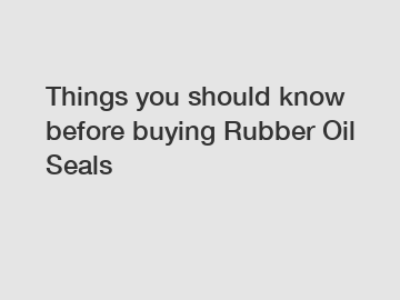 Things you should know before buying Rubber Oil Seals