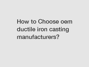 How to Choose oem ductile iron casting manufacturers?