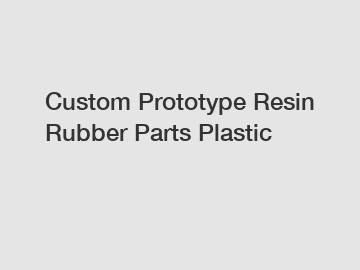 Custom Prototype Resin Rubber Parts Plastic