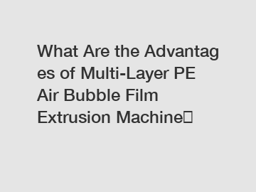 What&nbsp;Are&nbsp;the&nbsp;Advantages&nbsp;of Multi-Layer PE Air Bubble Film Extrusion Machine？