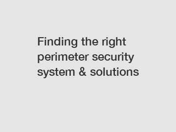 Finding the right perimeter security system & solutions Finding the right perimeter security system & solutions