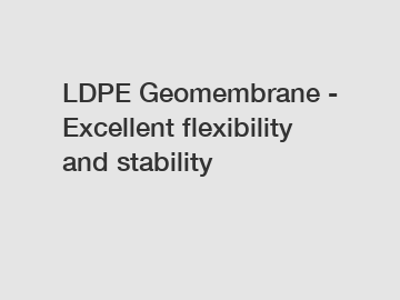 LDPE Geomembrane - Excellent flexibility and stability