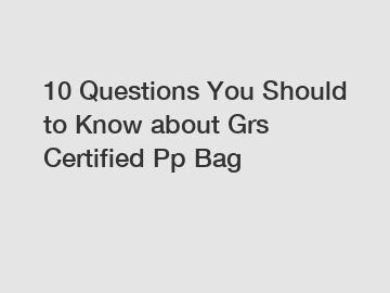 10 Questions You Should to Know about Grs Certified Pp Bag