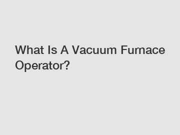 What Is A Vacuum Furnace Operator?