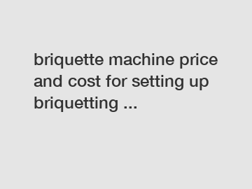 briquette machine price and cost for setting up briquetting ...