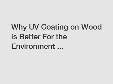 Why UV Coating on Wood is Better For the Environment ...