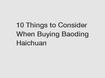 10 Things to Consider When Buying Baoding Haichuan