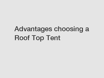 Advantages choosing a Roof Top Tent