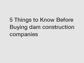 5 Things to Know Before Buying dam construction companies