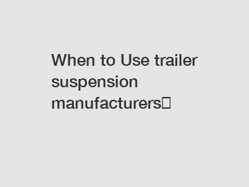 When to Use trailer suspension manufacturers？