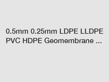 0.5mm 0.25mm LDPE LLDPE PVC HDPE Geomembrane ...