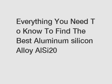 Everything&nbsp;You&nbsp;Need&nbsp;To&nbsp;Know&nbsp;To&nbsp;Find&nbsp;The&nbsp;Best&nbsp;Aluminum silicon Alloy AlSi20