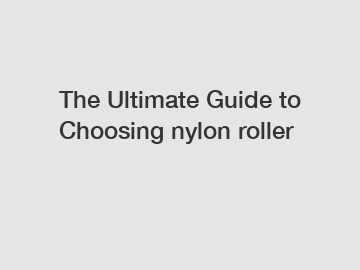 The Ultimate Guide to Choosing nylon roller