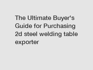 The&nbsp;Ultimate&nbsp;Buyer's&nbsp;Guide&nbsp;for&nbsp;Purchasing&nbsp;2d steel welding table exporter