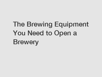 The Brewing Equipment You Need to Open a Brewery