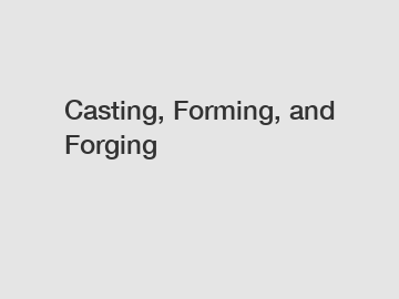 Casting, Forming, and Forging