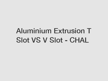 Aluminium Extrusion T Slot VS V Slot - CHAL