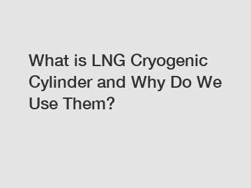 What is LNG Cryogenic Cylinder and Why Do We Use Them?