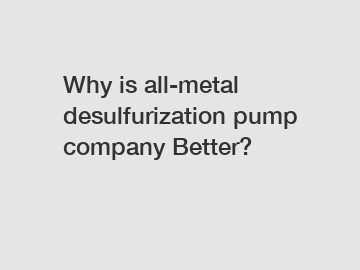 Why is all-metal desulfurization pump company Better?