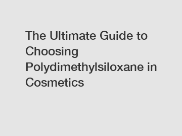 The Ultimate Guide to Choosing Polydimethylsiloxane in Cosmetics