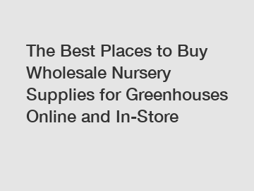 The Best Places to Buy Wholesale Nursery Supplies for Greenhouses Online and In-Store