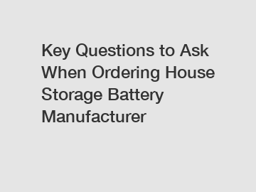 Key Questions to Ask When Ordering House Storage Battery Manufacturer