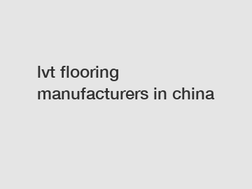 lvt flooring manufacturers in china