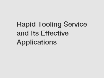 Rapid Tooling Service and Its Effective Applications