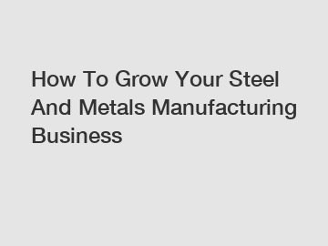 How To Grow Your Steel And Metals Manufacturing Business
